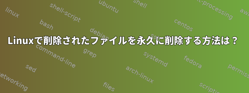 Linuxで削除されたファイルを永久に削除する方法は？