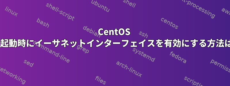 CentOS 8で起動時にイーサネットインターフェイスを有効にする方法は？