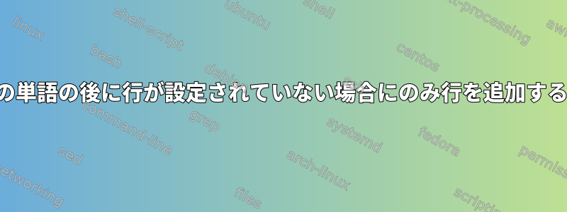 特定の単語の後に行が設定されていない場合にのみ行を追加する方法