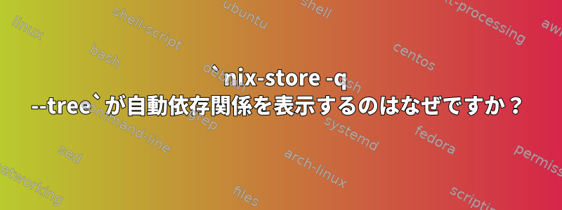 `nix-store -q --tree`が自動依存関係を表示するのはなぜですか？