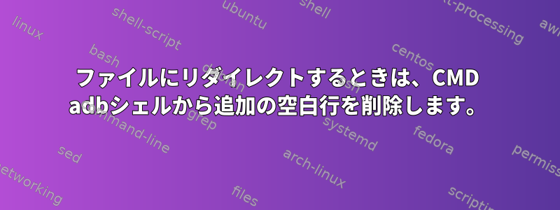 ファイルにリダイレクトするときは、CMD adbシェルから追加の空白行を削除します。