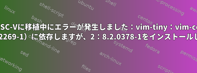 DebianをRISC-Vに移植中にエラーが発生しました：vim-tiny：vim-common（= 2：8.1.2269-1）に依存しますが、2：8.2.0378-1をインストールします。