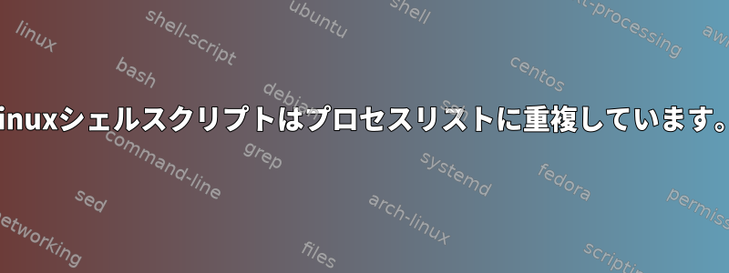 Linuxシェルスクリプトはプロセスリストに重複しています。