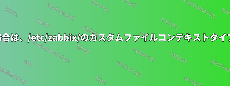 unlabeled_tを使用したくない場合は、/etc/zabbix/のカスタムファイルコンテキストタイプを作成する必要がありますか？