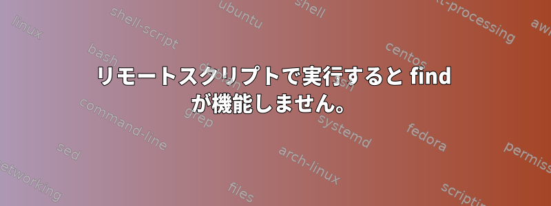 リモートスクリプトで実行すると find が機能しません。