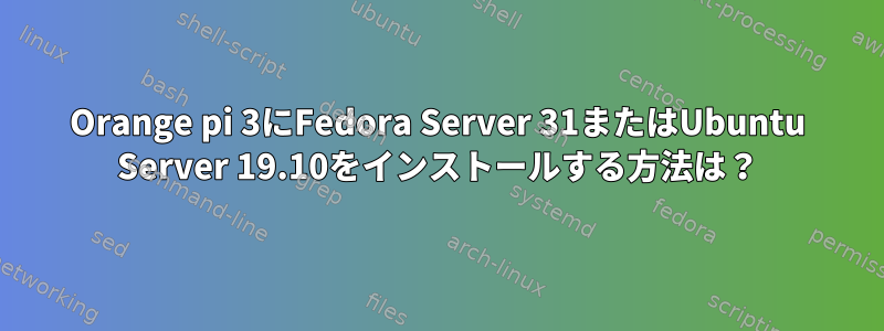 Orange pi 3にFedora Server 31またはUbuntu Server 19.10をインストールする方法は？