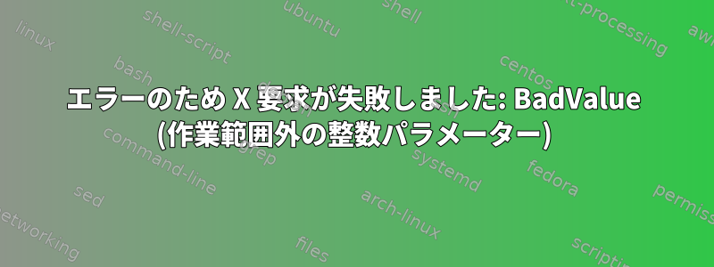 エラーのため X 要求が失敗しました: BadValue (作業範囲外の整数パラメーター)