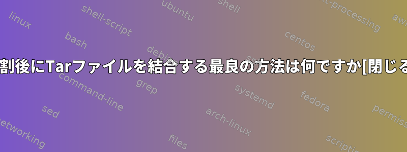 分割後にTarファイルを結合する最良の方法は何ですか[閉じる]