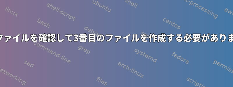 2つのファイルを確認して3番目のファイルを作成する必要があります。