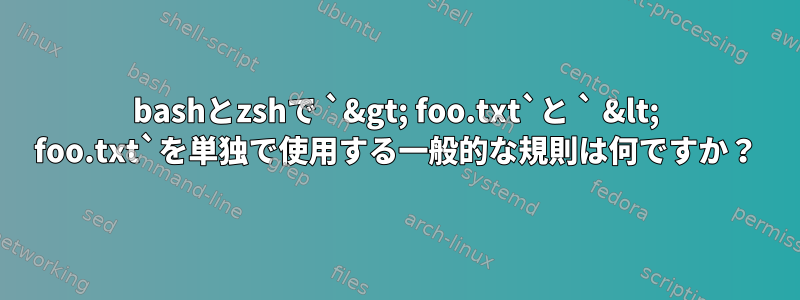 bashとzshで `&gt; foo.txt`と ` &lt; foo.txt`を単独で使用する一般的な規則は何ですか？