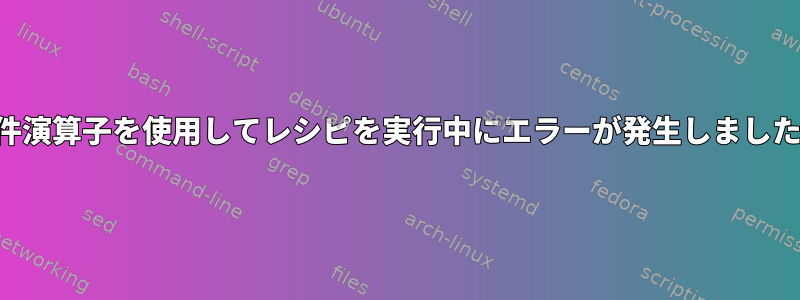 条件演算子を使用してレシピを実行中にエラーが発生しました。