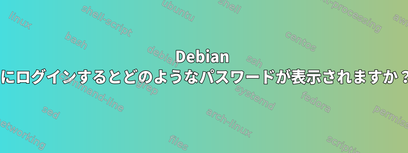 Debian 9にログインするとどのようなパスワードが表示されますか？