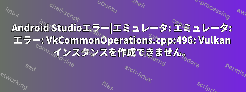 Android Studioエラー|エミュレータ: エミュレータ: エラー: VkCommonOperations.cpp:496: Vulkan インスタンスを作成できません。