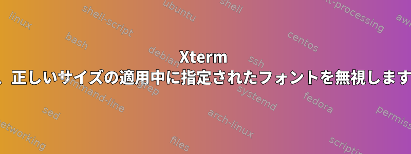 Xterm は、正しいサイズの適用中に指定されたフォントを無視します。