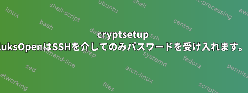 cryptsetup luksOpenはSSHを介してのみパスワードを受け入れます。