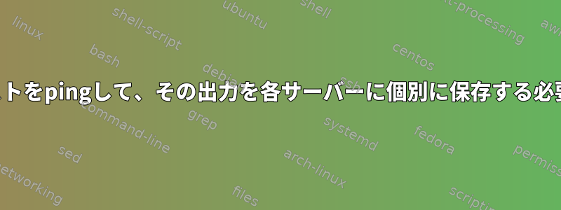 サーバーのリストをpingして、その出力を各サーバーに個別に保存する必要があります。