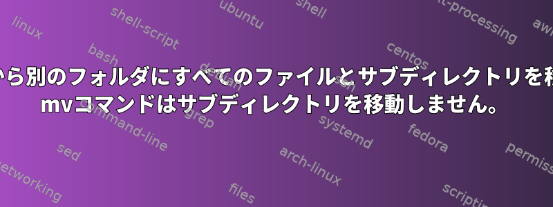 あるフォルダから別のフォルダにすべてのファイルとサブディレクトリを移動するには？ mvコマンドはサブディレクトリを移動しません。