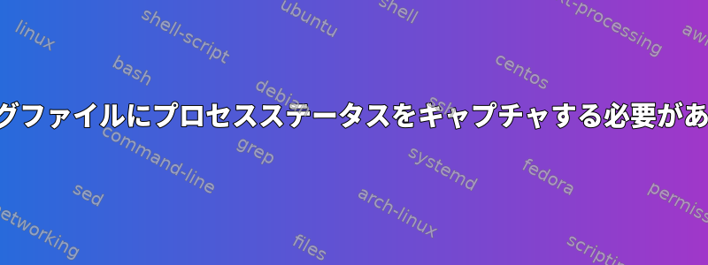 ログファイルにプロセスステータスをキャプチャする必要がある