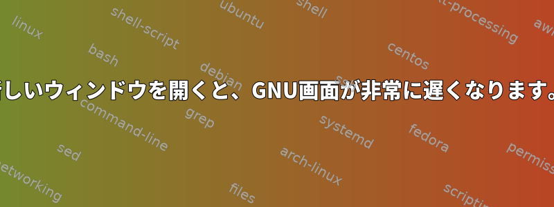 新しいウィンドウを開くと、GNU画面が非常に遅くなります。