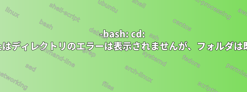 -bash: cd: そのファイルまたはディレクトリのエラーは表示されませんが、フォルダは既に存在します。