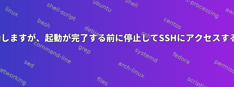 Linuxシステムは起動しますが、起動が完了する前に停止してSSHにアクセスすることはできません。