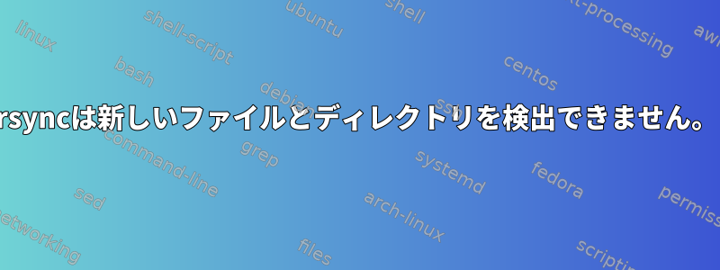 rsyncは新しいファイルとディレクトリを検出できません。