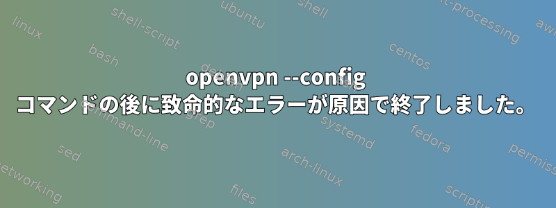 openvpn --config コマンドの後に致命的なエラーが原因で終了しました。