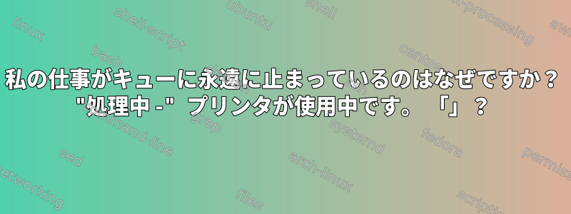 私の仕事がキューに永遠に止まっているのはなぜですか？ "処理中 -" プリンタが使用中です。 「」？