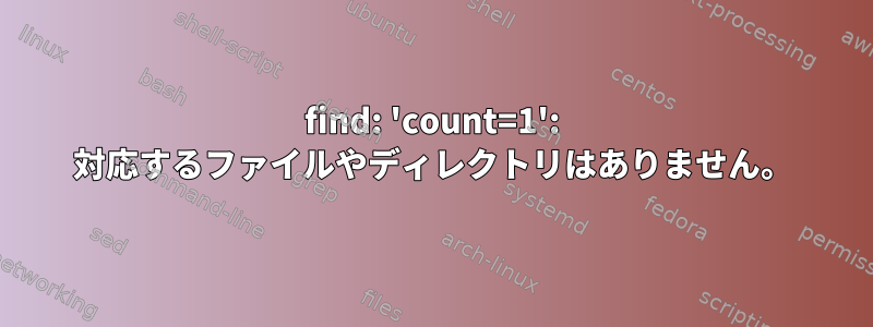 find: 'count=1': 対応するファイルやディレクトリはありません。