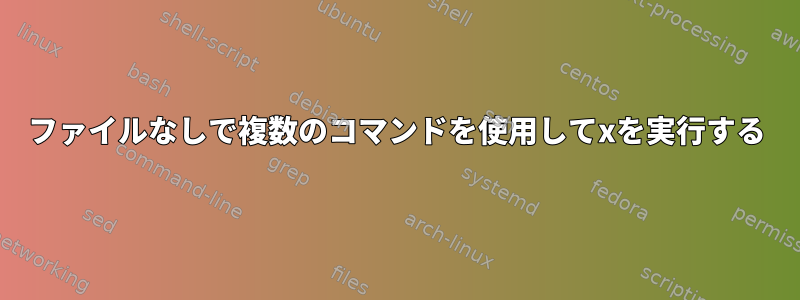 ファイルなしで複数のコマンドを使用してxを実行する