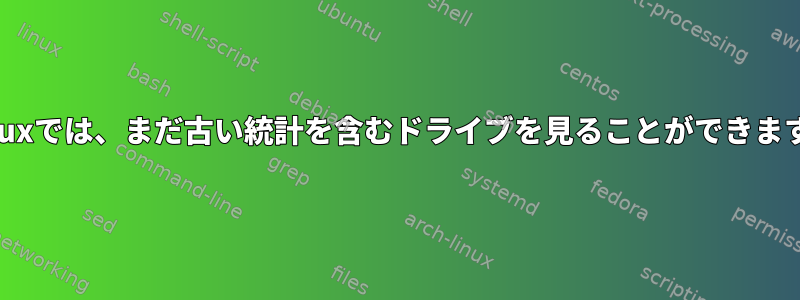 Linuxでは、まだ古い統計を含むドライブを見ることができます。