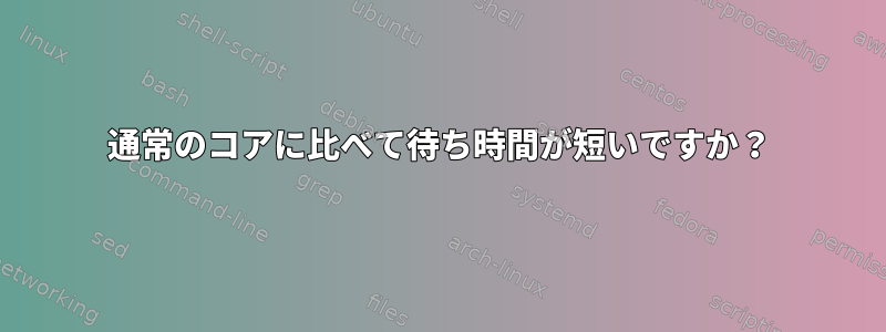 通常のコアに比べて待ち時間が短いですか？