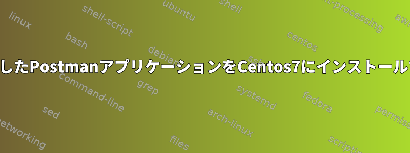 ダウンロードしたPostmanアプリケーションをCentos7にインストールする方法は？