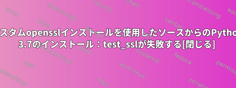 カスタムopensslインストールを使用したソースからのPython 3.7のインストール：test_sslが失敗する[閉じる]