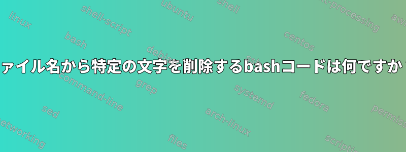 ファイル名から特定の文字を削除するbashコードは何ですか？