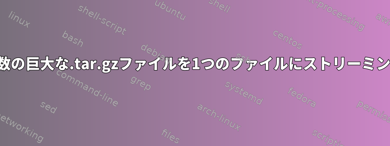 複数の巨大な.tar.gzファイルを1つのファイルにストリーミング