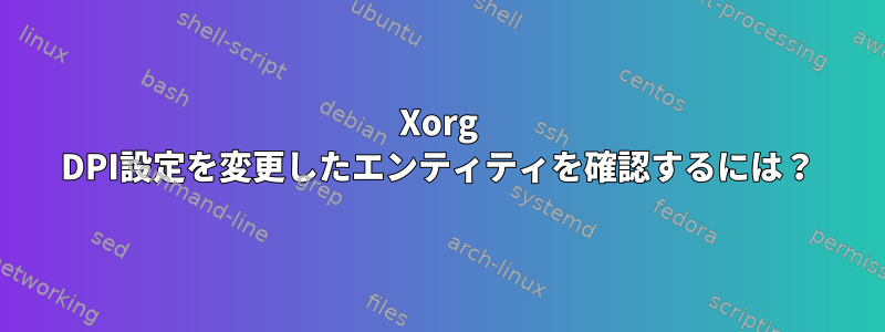 Xorg DPI設定を変更したエンティティを確認するには？