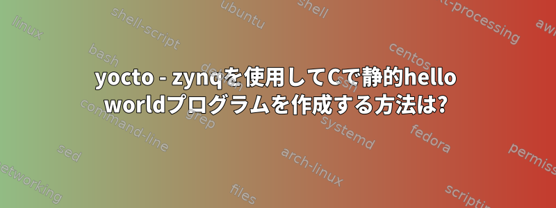 yocto - zynqを使用してCで静的hello worldプログラムを作成する方法は?