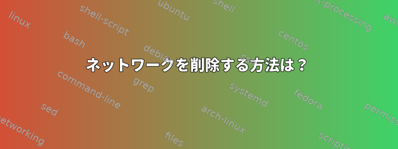 ネットワークを削除する方法は？