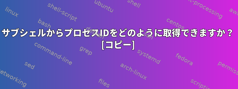 サブシェルからプロセスIDをどのように取得できますか？ [コピー]