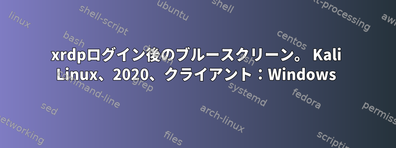 xrdpログイン後のブルースクリーン。 Kali Linux、2020、クライアント：Windows