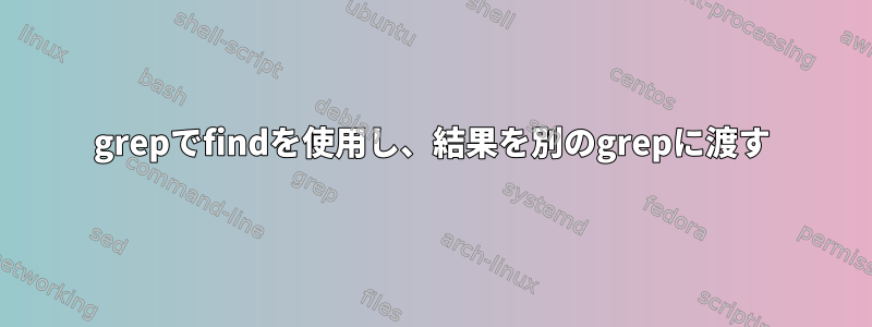 grepでfindを使用し、結果を別のgrepに渡す