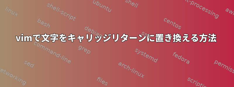 vimで文字をキャリッジリターンに置き換える方法