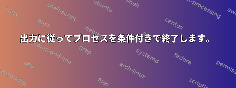 出力に従ってプロセスを条件付きで終了します。