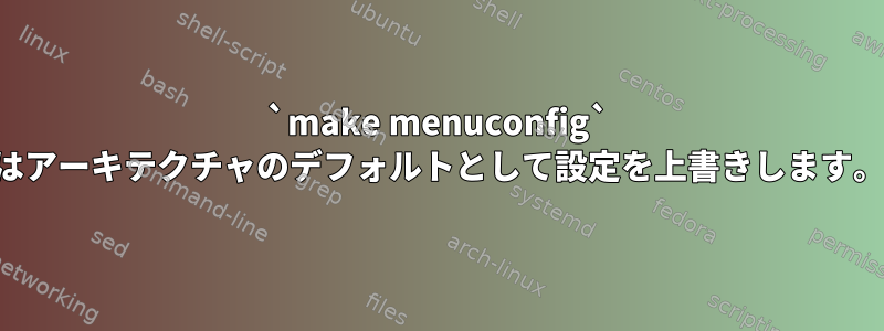 `make menuconfig` はアーキテクチャのデフォルトとして設定を上書きします。