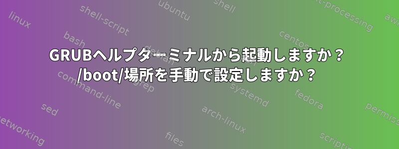 GRUBヘルプターミナルから起動しますか？ /boot/場所を手動で設定しますか？