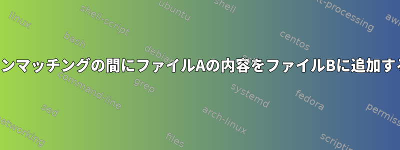 パターンマッチングの間にファイルAの内容をファイルBに追加する方法