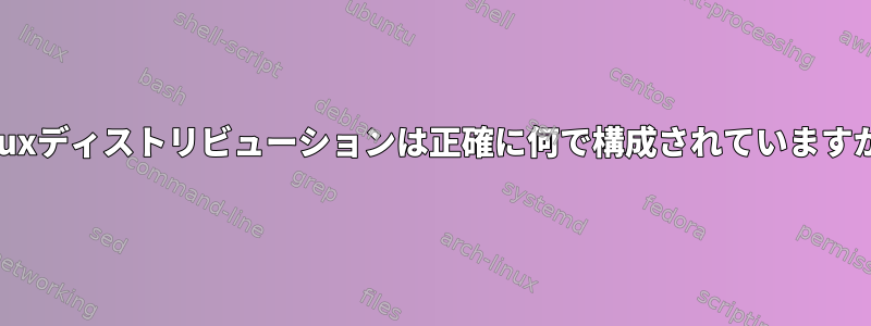 Linuxディストリビューションは正確に何で構成されていますか？