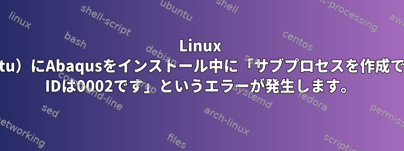 Linux PC（RedHatとUbuntu）にAbaqusをインストール中に「サブプロセスを作成できませんでした。Lof IDは0002です」というエラーが発生します。