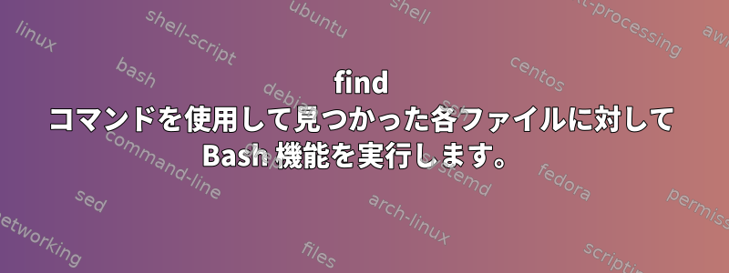 find コマンドを使用して見つかった各ファイルに対して Bash 機能を実行します。